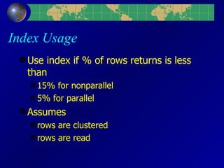 Index Usage Use index if % of rows returns is less than 15% for nonparallel 5% for parallel Assumes  rows are clustered rows are read 