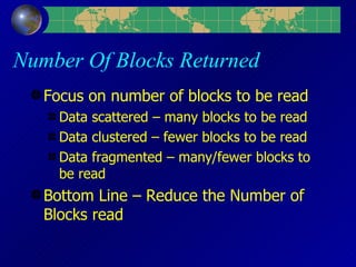 Number Of Blocks Returned Focus on number of blocks to be read Data scattered – many blocks to be read Data clustered – fewer blocks to be read Data fragmented – many/fewer blocks to be read Bottom Line – Reduce the Number of Blocks read 