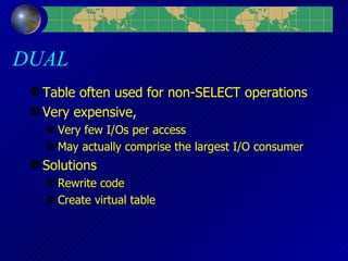DUAL Table often used for non-SELECT operations Very expensive, Very few I/Os per access May actually comprise the largest I/O consumer Solutions Rewrite code Create virtual table 