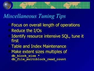 Miscellaneous Tuning Tips Focus on overall length of operations Reduce the I/Os Identify resource intensive SQL, tune it first Table and Index Maintenance Make extent sizes multiples of  db_block_size * db_file_multiblock_read_count 