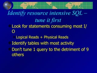 Identify resource intensive SQL –  tune it first Look for statements consuming most I/O Logical Reads + Physical Reads Identify tables with most activity Don’t tune 1 query to the detriment of 9 others 