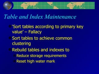Table and Index Maintenance ‘Sort tables according to primary key value’ – Fallacy Sort tables to achieve common clustering Rebuild tables and indexes to Reduce storage requirements Reset high water mark 