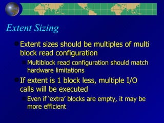 Extent Sizing Extent sizes should be multiples of multi block read configuration Multiblock read configuration should match hardware limitations If extent is 1 block less, multiple I/O calls will be executed Even if ‘extra’ blocks are empty, it may be more efficient 