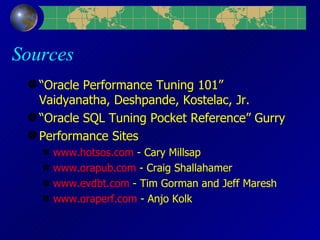 Sources “ Oracle Performance Tuning 101” Vaidyanatha, Deshpande, Kostelac, Jr. “ Oracle SQL Tuning Pocket Reference” Gurry Performance Sites www.hotsos.com  - Cary Millsap www.orapub.com  - Craig Shallahamer www.evdbt.com  - Tim Gorman and Jeff Maresh www.oraperf.com  - Anjo Kolk 
