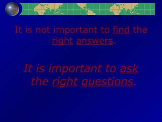 It is not important to  find  the  right   answers . It is important to  ask  the  right   questions . 
