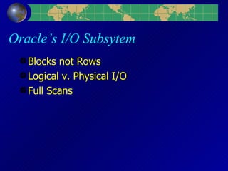 Oracle’s I/O Subsytem Blocks not Rows Logical v. Physical I/O Full Scans 