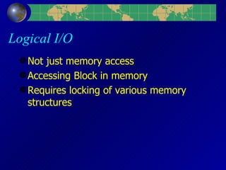Logical I/O Not just memory access Accessing Block in memory Requires locking of various memory structures 
