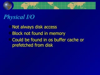 Physical I/O Not always disk access Block not found in memory Could be found in os buffer cache or prefetched from disk 