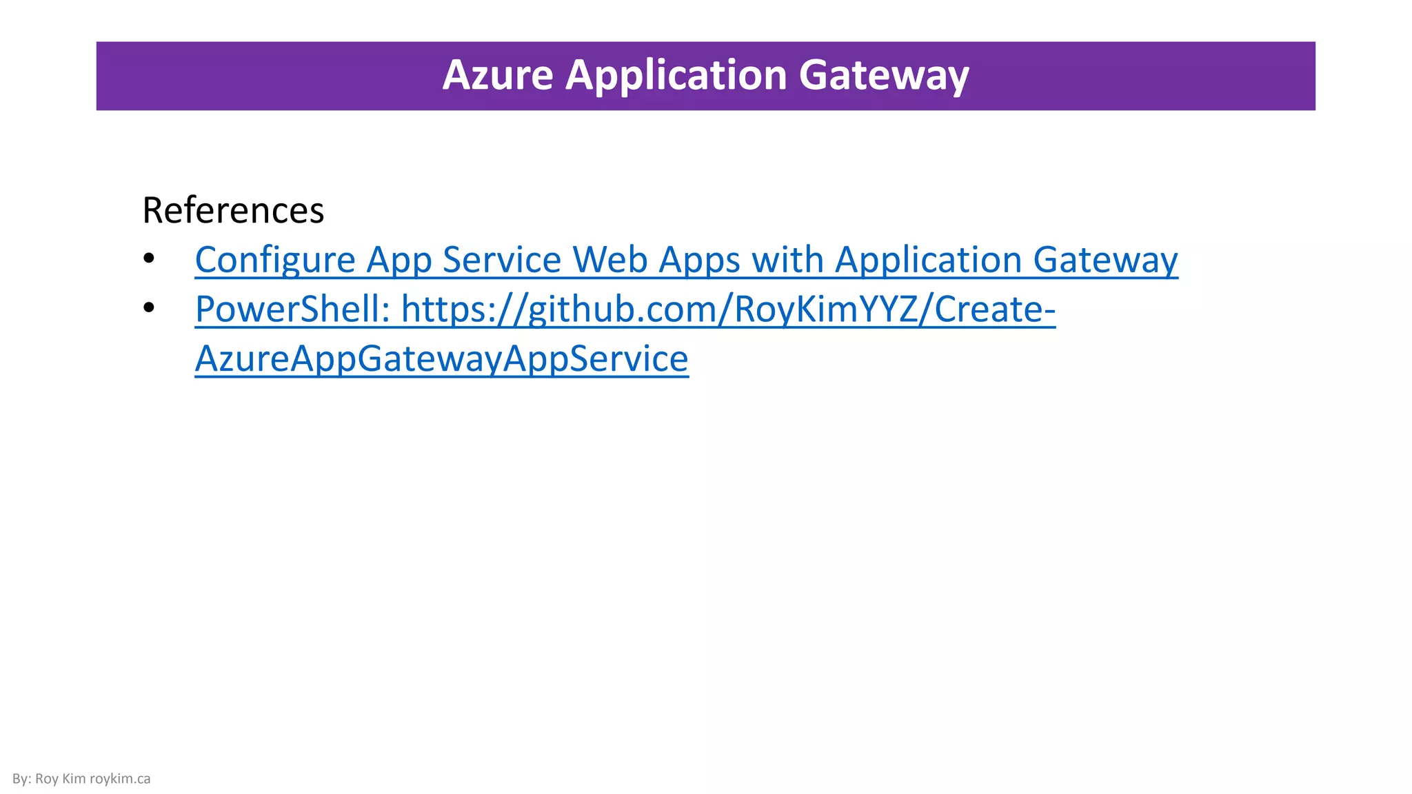 Azure Application Gateway
By: Roy Kim roykim.ca
References
• Configure App Service Web Apps with Application Gateway
• PowerShell: https://github.com/RoyKimYYZ/Create-
AzureAppGatewayAppService
 