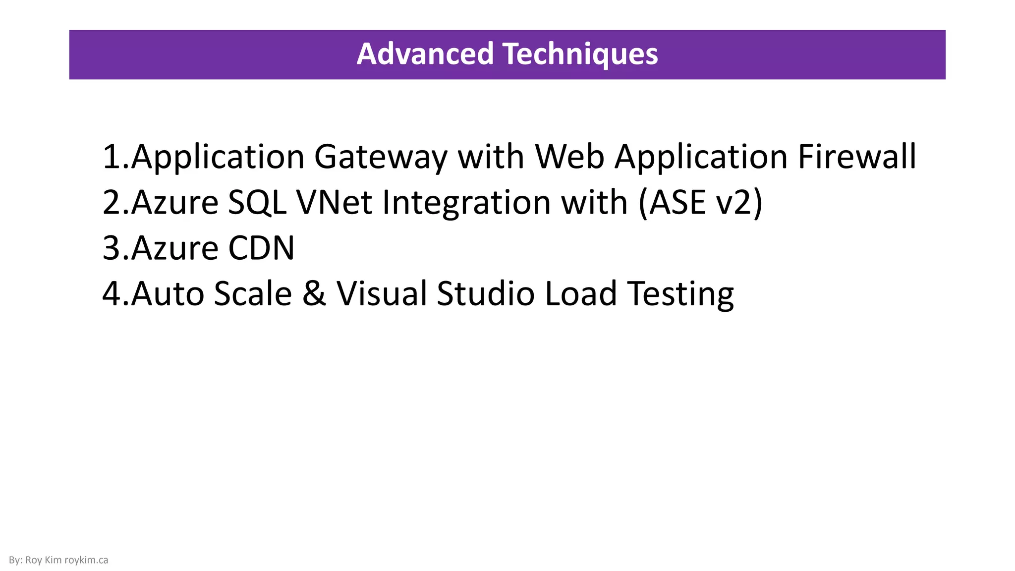 Advanced Techniques
By: Roy Kim roykim.ca
1.Application Gateway with Web Application Firewall
2.Azure SQL VNet Integration with (ASE v2)
3.Azure CDN
4.Auto Scale & Visual Studio Load Testing
 