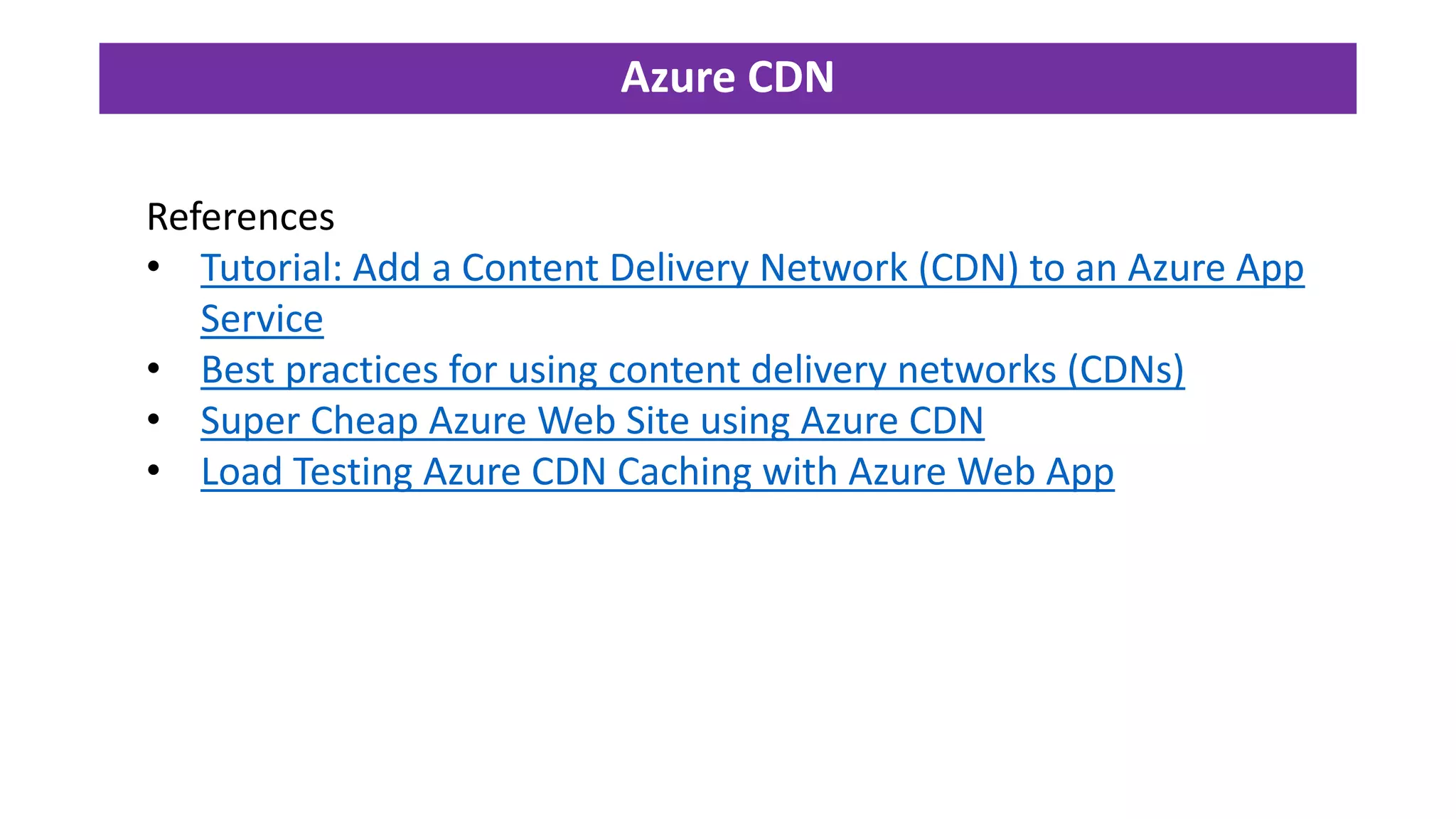 Azure CDN
References
• Tutorial: Add a Content Delivery Network (CDN) to an Azure App
Service
• Best practices for using content delivery networks (CDNs)
• Super Cheap Azure Web Site using Azure CDN
• Load Testing Azure CDN Caching with Azure Web App
 