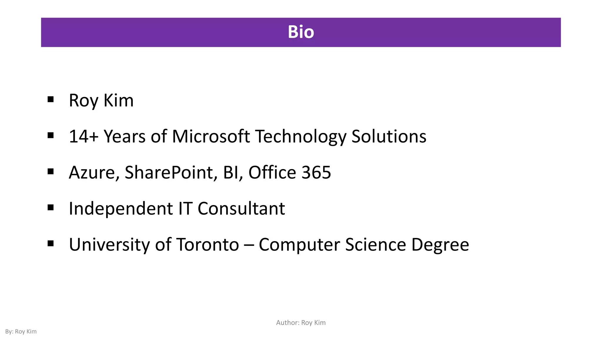 Bio
 Roy Kim
 14+ Years of Microsoft Technology Solutions
 Azure, SharePoint, BI, Office 365
 Independent IT Consultant
 University of Toronto – Computer Science Degree
Author: Roy Kim
By: Roy Kim
 