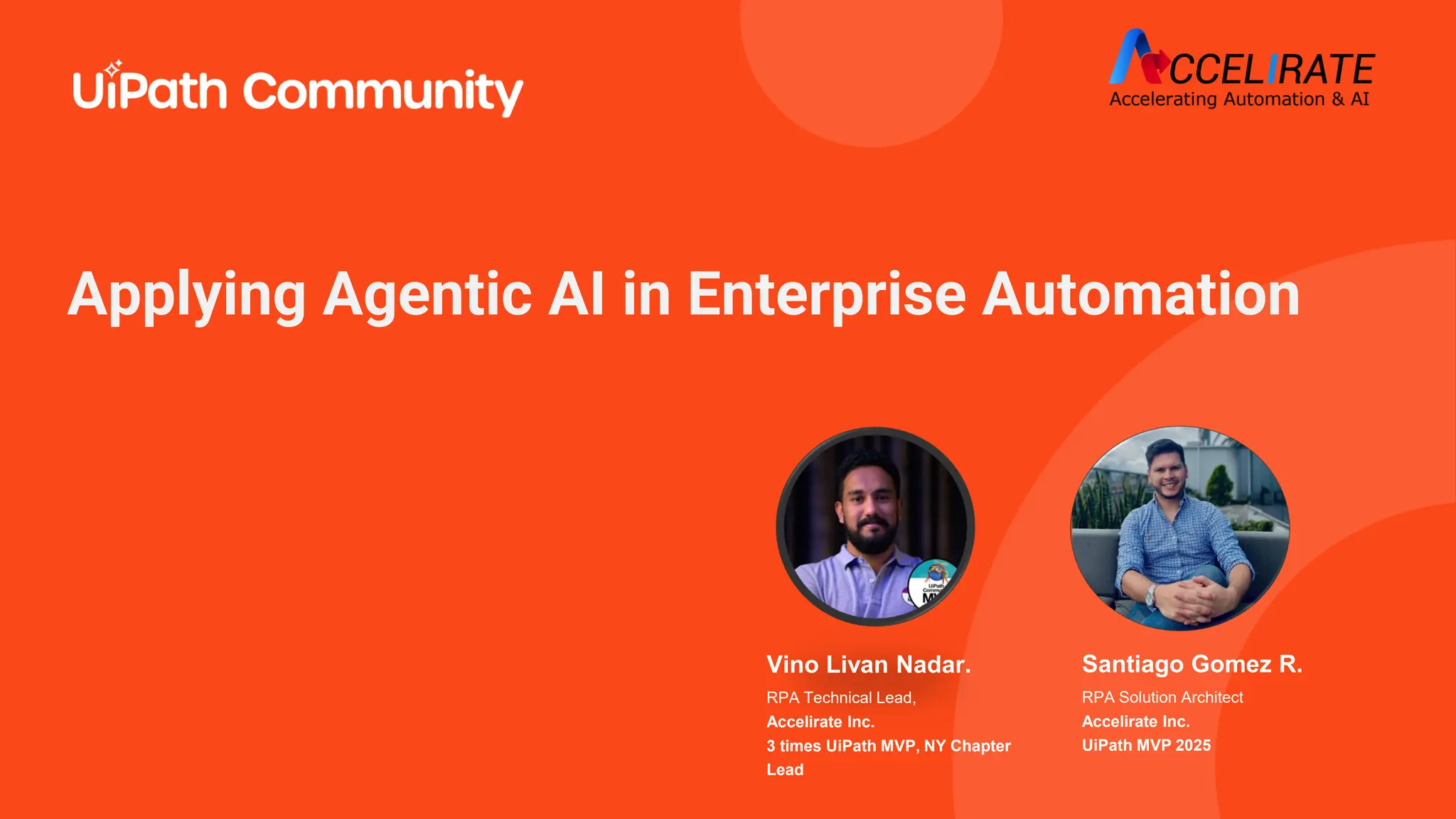 Santiago Gomez R.
RPA Solution Architect
Accelirate Inc.
UiPath MVP 2025
Applying Agentic AI in Enterprise Automation
Vino Livan Nadar.
RPA Technical Lead,
Accelirate Inc.
3 times UiPath MVP, NY Chapter
Lead
 