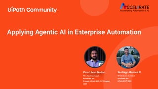 Santiago Gomez R.
RPA Solution Architect
Accelirate Inc.
UiPath MVP 2025
Applying Agentic AI in Enterprise Automation
Vino Livan Nadar.
RPA Technical Lead,
Accelirate Inc.
3 times UiPath MVP, NY Chapter
Lead
 