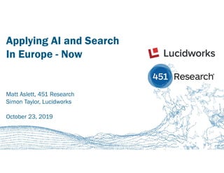 451RESEARCH.COM
©2019 451 Research. All Rights Reserved.
Applying AI and Search
In Europe - Now
Matt Aslett, 451 Research
Simon Taylor, Lucidworks
October 23, 2019
 
