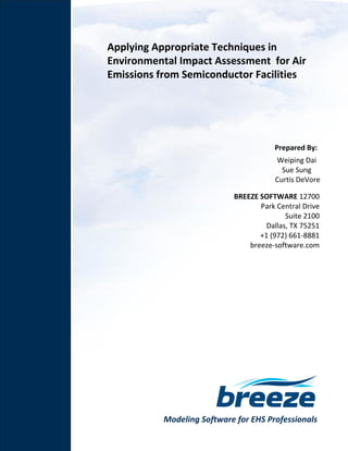 Modeling Software for EHS Professionals
Applying Appropriate Techniques in
Environmental Impact Assessment for Air
Emissions from Semiconductor Facilities
Prepared By:
Weiping Dai
Sue Sung
Curtis DeVore
BREEZE SOFTWARE 12700
Park Central Drive
Suite 2100
Dallas, TX 75251
+1 (972) 661-8881
breeze-software.com
 