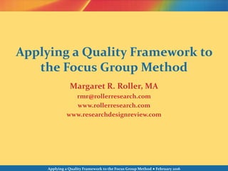 Applying a Quality Framework to the Focus Group Method ● February 2016
Margaret R. Roller, MA
rmr@rollerresearch.com
www.rollerresearch.com
www.researchdesignreview.com
Applying a Quality Framework to
the Focus Group Method
 