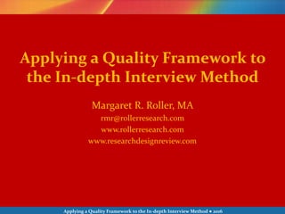 Applying a Quality Framework to the In-depth Interview Method ● 2016
Margaret R. Roller, MA
rmr@rollerresearch.com
www.rollerresearch.com
www.researchdesignreview.com
Applying a Quality Framework to
the In-depth Interview Method
 