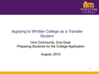 Applying to Whittier College as a Transfer Student One Community, One Goal: Preparing Students for the College Application August, 2010 1 