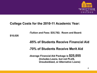 College Costs for the 2010-11 Academic Year:		-Tuition and Fees: $35,782;  Room and Board: $10,026		-85% of Students Receive Financial Aid		-70% of Students Receive Merit Aid		-Average Financial Aid Package is $25,055			(Includes Loans, but not PLUS, 			Unsubsidized, or Alternative Loans)4