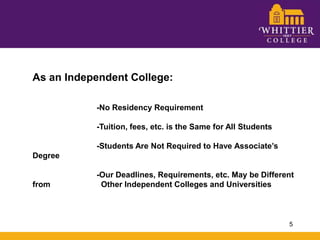 As an Independent College:		-No Residency Requirement		-Tuition, fees, etc. is the Same for All Students		-Students Are Not Required to Have Associate’s Degree		-Our Deadlines, Requirements, etc. May be Different from 		  Other Independent Colleges and Universities5