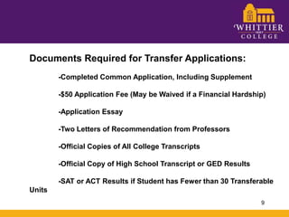 Documents Required for Transfer Applications:	-Completed Common Application, Including Supplement	-$50 Application Fee (May be Waived if a Financial Hardship)	-Application Essay	-Two Letters of Recommendation from Professors	-Official Copies of All College Transcripts	-Official Copy of High School Transcript or GED Results	-SAT or ACT Results if Student has Fewer than 30 Transferable Units9