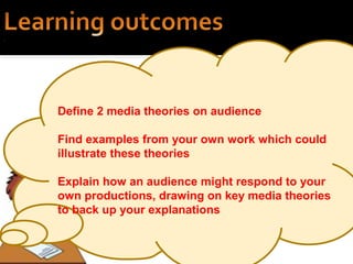 Define 2 media theories on audience
Find examples from your own work which could
illustrate these theories
Explain how an audience might respond to your
own productions, drawing on key media theories
to back up your explanations
 