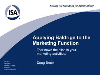 Applying Baldrige to the Marketing Function Tear down the silos in your marketing activities. Doug Brock 