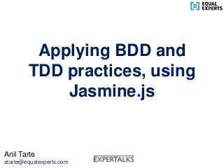 Applying BDD and
TDD practices, using
Jasmine.js
Anil Tarte
atarte@equalexperts.com
 