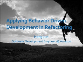 Applying Behavior Driven Development in Refactoring Hong Jun Software Development Engineer @ Amazon 