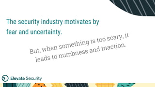 The security industry motivates by
fear and uncertainty.
But, when something is too scary, it
leads to numbness and inaction.
 