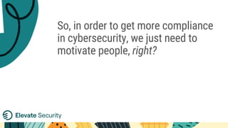 So, in order to get more compliance
in cybersecurity, we just need to
motivate people, right?
 