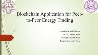 Blockchain Application for Peer-
to-Peer Energy Trading
Amit Kumar Vishwakarma
PhD: IIT Kanpur, India
Visiting Research Scholar
Tsinghua University, China
 