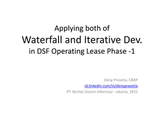 Applying both of
Waterfall and Iterative Dev.
in DSF Operating Lease Phase -1
Deny Prasetia, CBAP
id.linkedin.com/in/denyprasetia
PT. Berlian Sistem Informasi - Jakarta, 2015
 