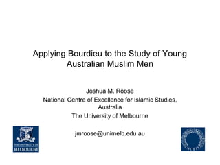 Applying Bourdieu to the Study of Young
Australian Muslim Men
Joshua M. Roose
National Centre of Excellence for Islamic Studies,
Australia
The University of Melbourne
jmroose@unimelb.edu.au
 