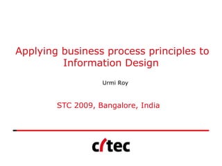Applying business process principles to
         Information Design
                   Urmi Roy



        STC 2009, Bangalore, India
 