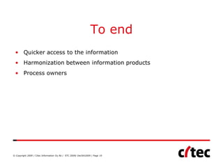 To end
 • Quicker access to the information
 • Harmonization between information products
 • Process owners




© Copyright 2009 / Citec Information Oy Ab / STC 2009/ Dec5th2009 / Page 19
 