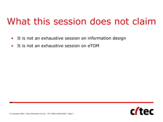 What this session does not claim
 • It is not an exhaustive session on information design
 • It is not an exhaustive session on eTOM




© Copyright 2009 / Citec Information Oy Ab / STC 2009/ Dec5th2009 / Page 3
 