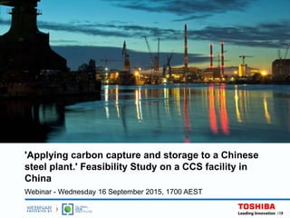 'Applying carbon capture and storage to a Chinese
steel plant.' Feasibility Study on a CCS facility in
China
Webinar - Wednesday 16 September 2015, 1700 AEST
 