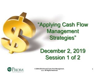 © 2004-2019 Priora® Cash Flow Management,
LLC All Rights Reserved
1
“Applying Cash Flow
Management
Strategies”
December 2, 2019
Session 1 of 2
 
