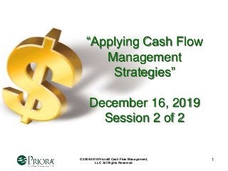 © 2004-2019 Priora® Cash Flow Management,
LLC All Rights Reserved
1
“Applying Cash Flow
Management
Strategies”
December 16, 2019
Session 2 of 2
 