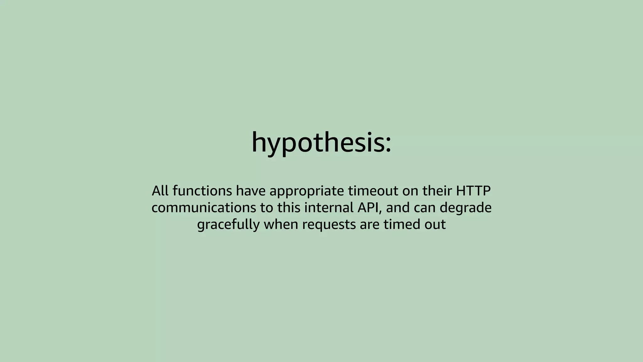 hypothesis:
All functions have appropriate timeout on their HTTP
communications to this internal API, and can degrade
gracefully when requests are timed out
 