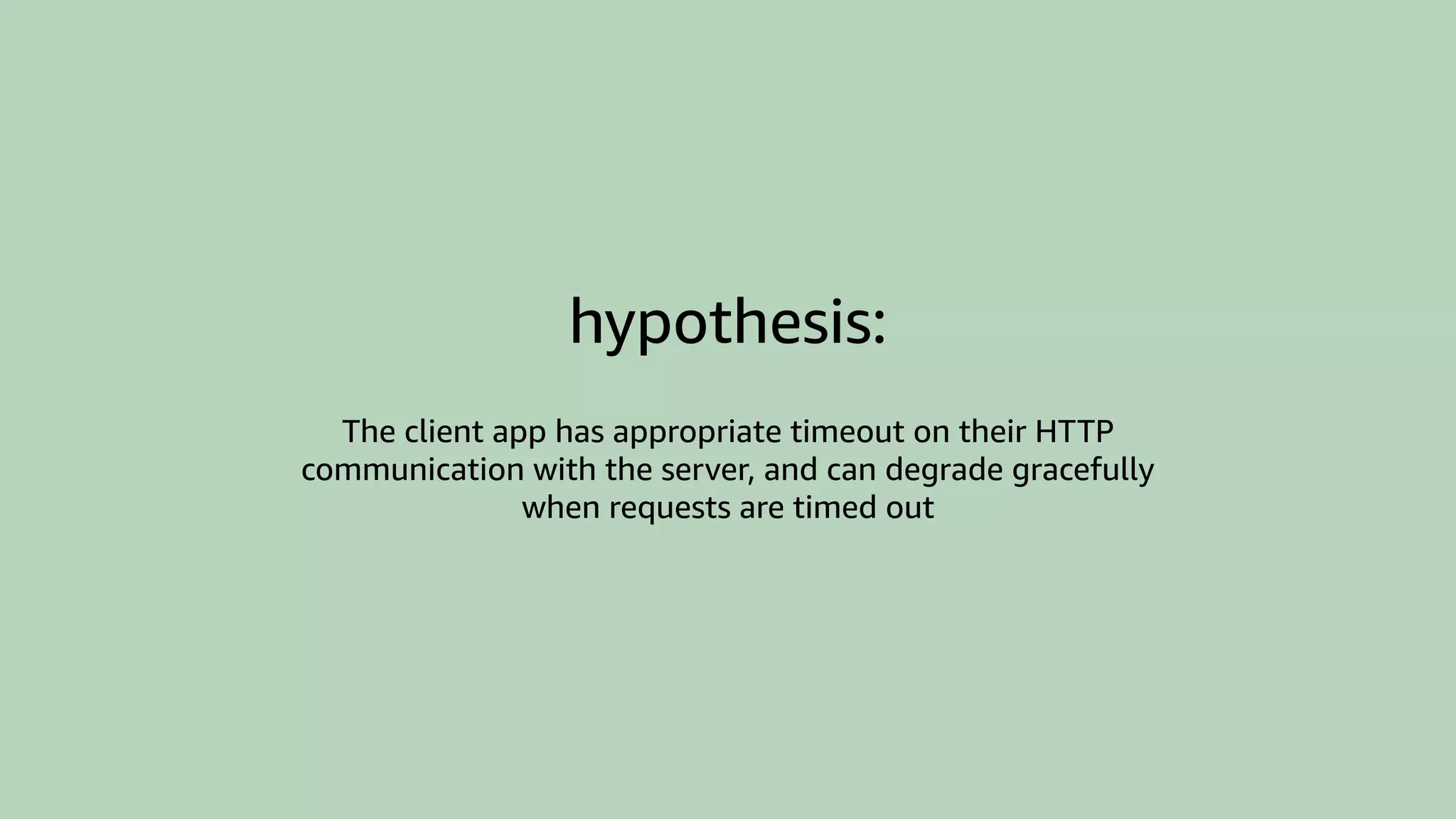 hypothesis:
The client app has appropriate timeout on their HTTP
communication with the server, and can degrade gracefully
when requests are timed out
 