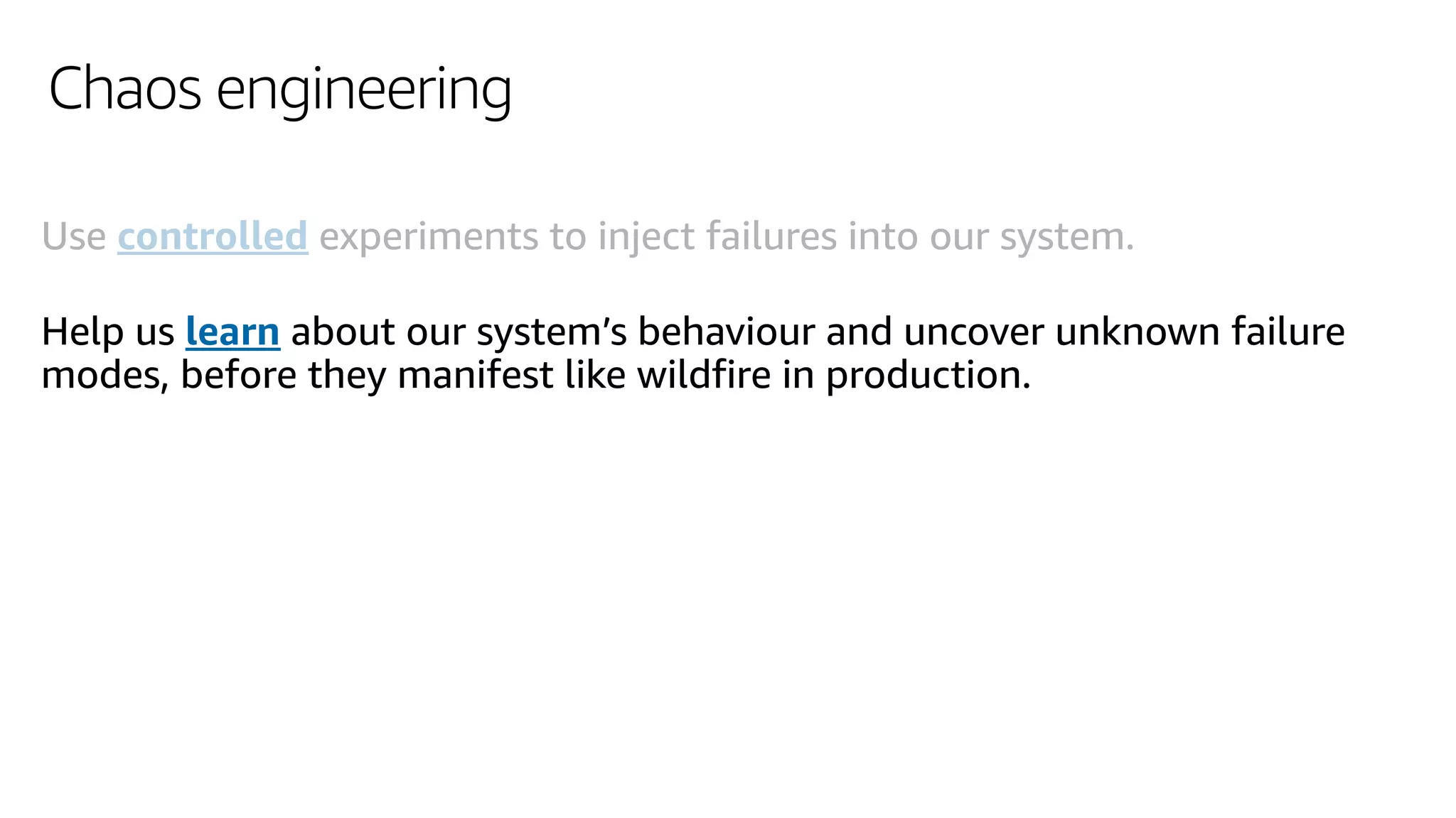 Chaos engineering
Use controlled experiments to inject failures into our system.
Help us learn about our system’s behaviour and uncover unknown failure
modes, before they manifest like wildfire in production.
 