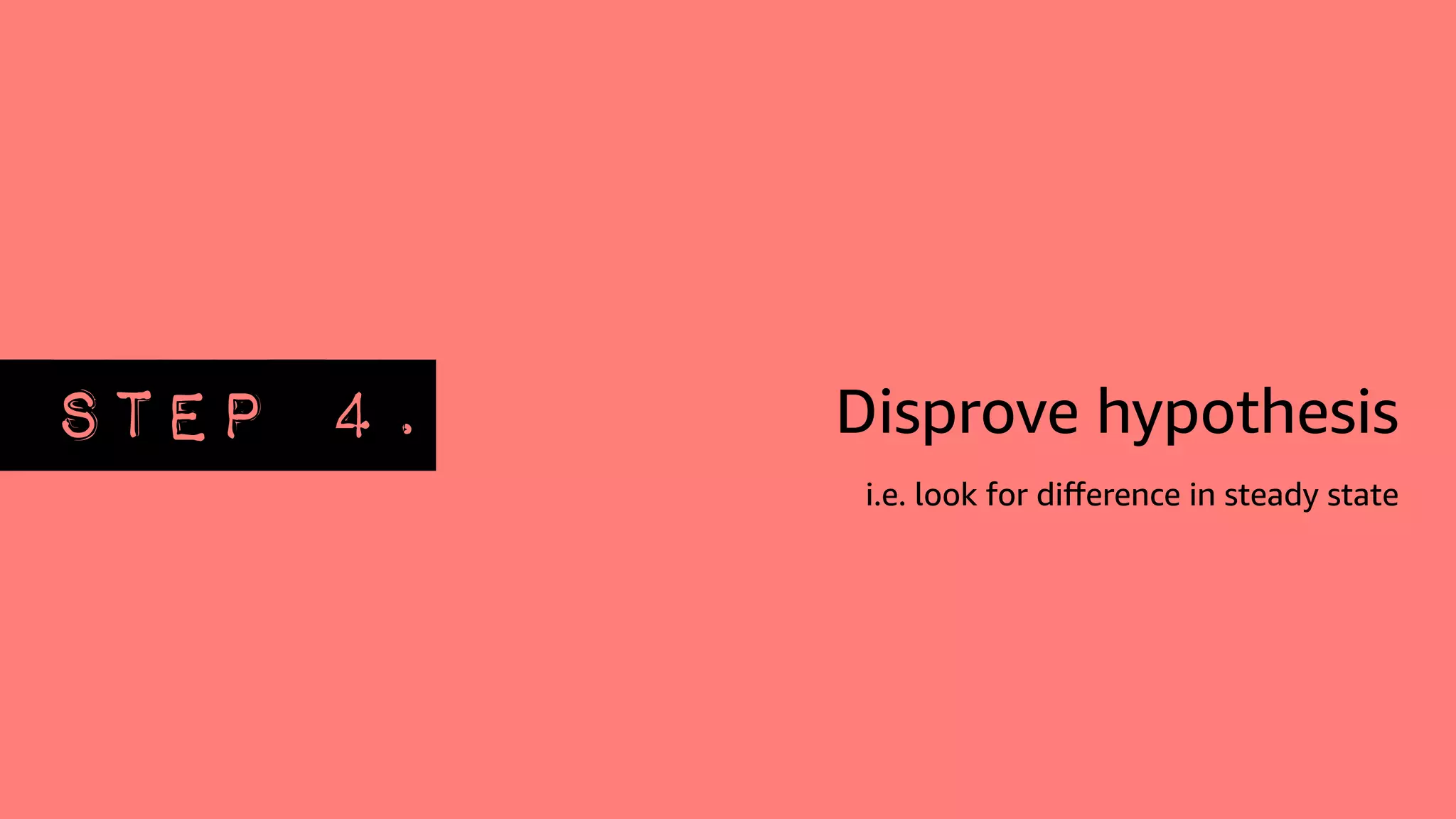 STEP 4. Disprove hypothesis
i.e. look for diﬀerence in steady state
 