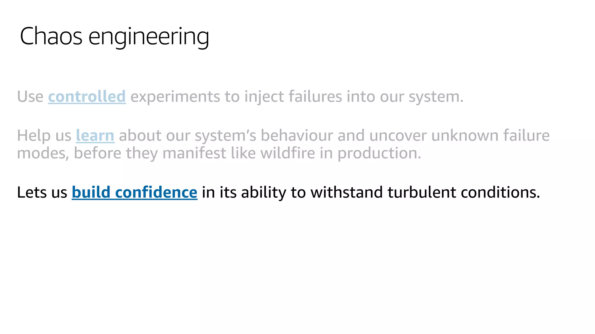 Chaos engineering
Use controlled experiments to inject failures into our system.
Help us learn about our system’s behaviour and uncover unknown failure
modes, before they manifest like wildfire in production.
Lets us build confidence in its ability to withstand turbulent conditions.
 