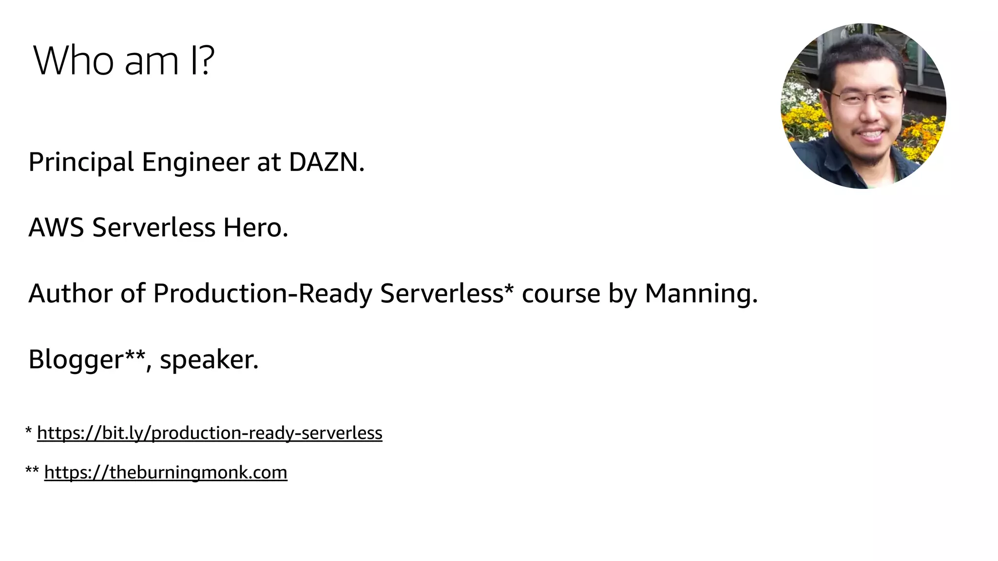 Who am I?
Principal Engineer at DAZN.
AWS Serverless Hero.
Author of Production-Ready Serverless* course by Manning.
Blogger**, speaker.
* https://bit.ly/production-ready-serverless
** https://theburningmonk.com
 