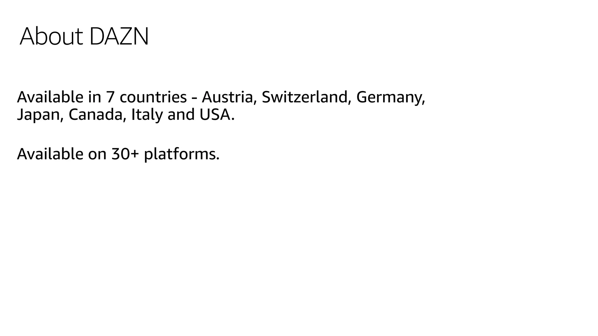 About DAZN
Available in 7 countries - Austria, Switzerland, Germany,
Japan, Canada, Italy and USA.
Available on 30+ platforms.
 