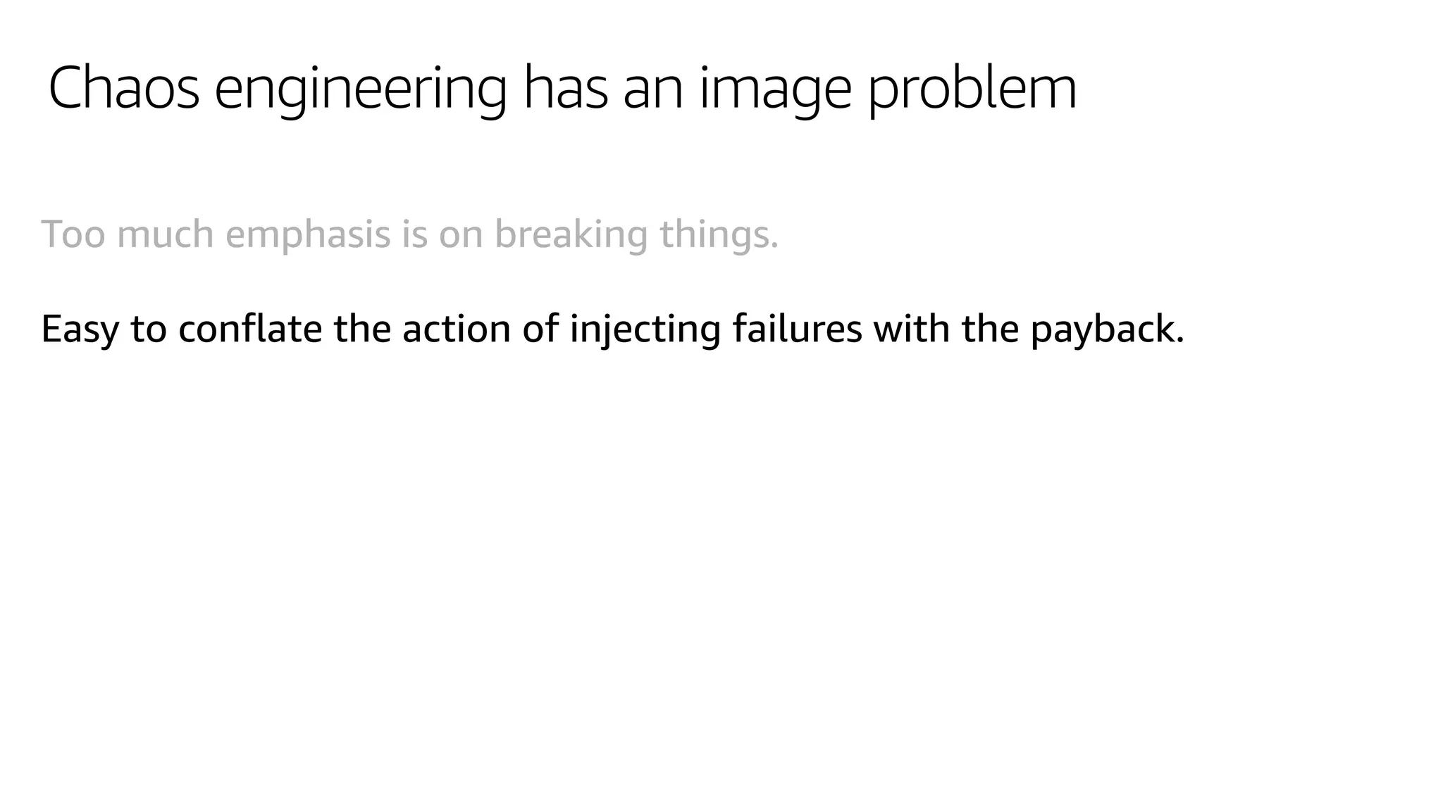 Chaos engineering has an image problem
Too much emphasis is on breaking things.
Easy to conflate the action of injecting failures with the payback.
 