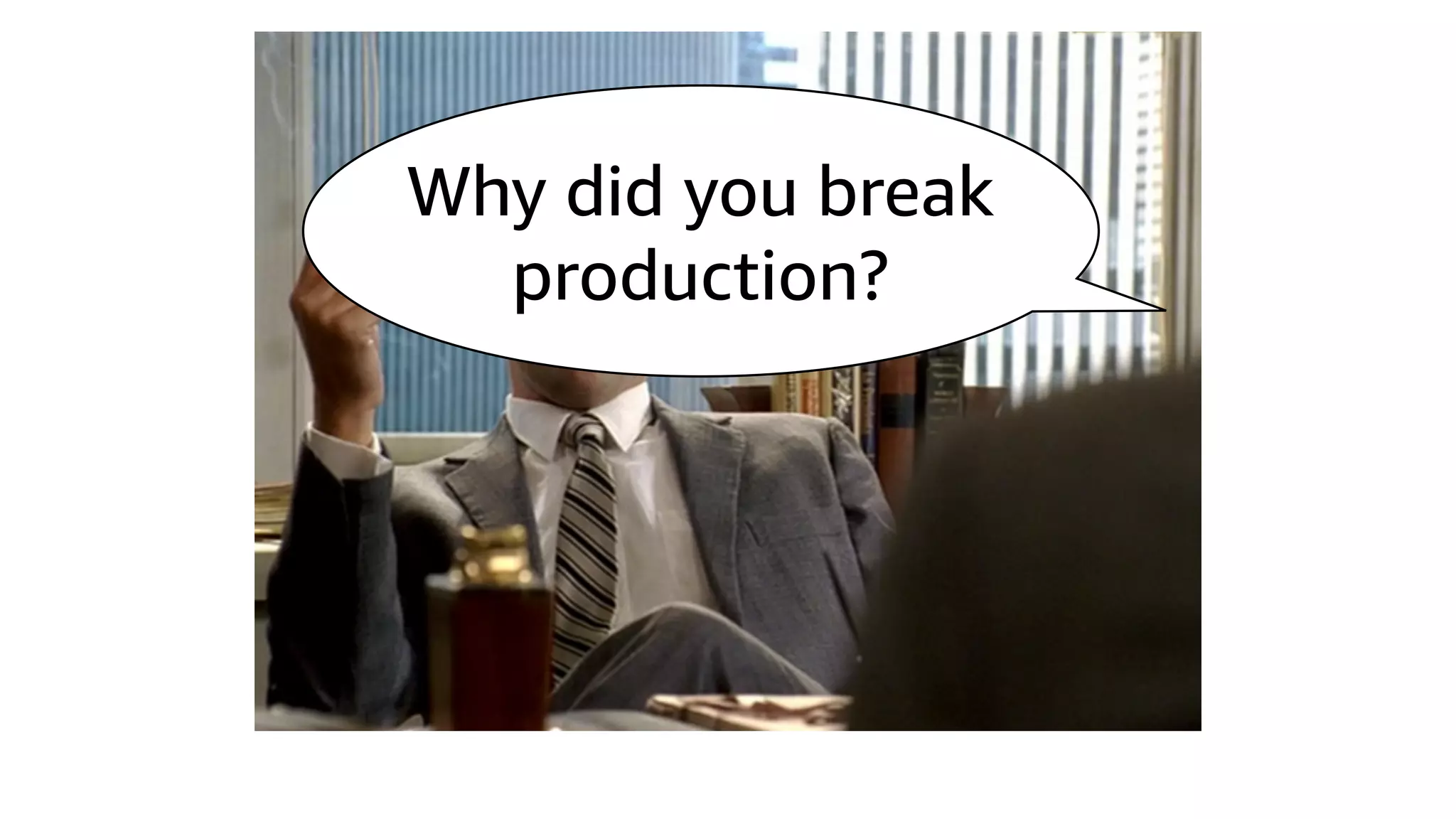 Why did you break
production?
 